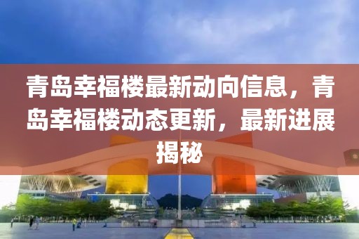 青島幸福樓最新動向信息，青島幸福樓動態(tài)更新，最新進展揭秘