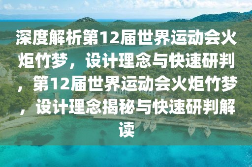 深度解析第12屆世界運(yùn)動(dòng)會(huì)火炬竹夢(mèng)，設(shè)計(jì)理念與快速研判，第12屆世界運(yùn)動(dòng)會(huì)火炬竹夢(mèng)，設(shè)計(jì)理念揭秘與快速研判解讀