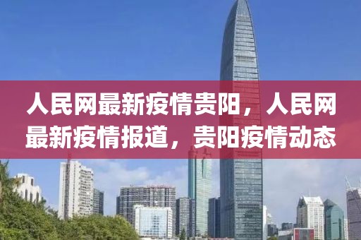 人民網(wǎng)最新疫情貴陽，人民網(wǎng)最新疫情報(bào)道，貴陽疫情動(dòng)態(tài)
