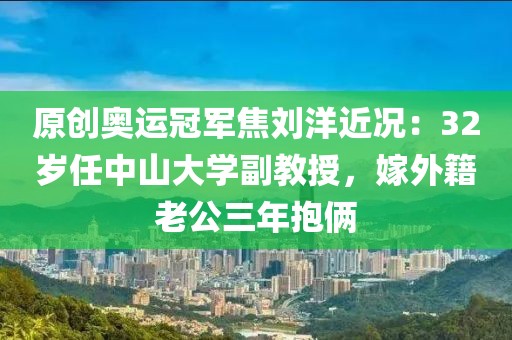 原創(chuàng)奧運(yùn)冠軍焦劉洋近況：32歲任中山大學(xué)副教授，嫁外籍老公三年抱倆