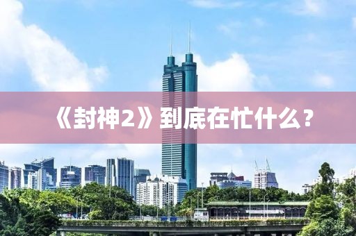 《封神2》到底在忙什么？