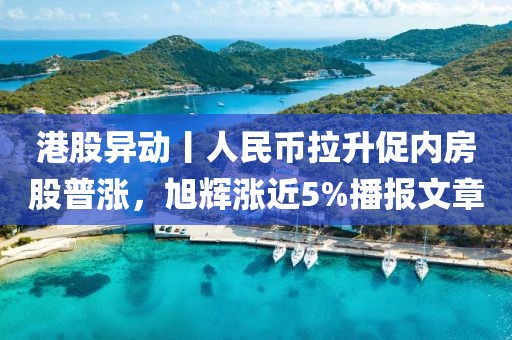 港股異動(dòng)丨人民幣拉升促內(nèi)房股普漲，旭輝漲近5%播報(bào)文章