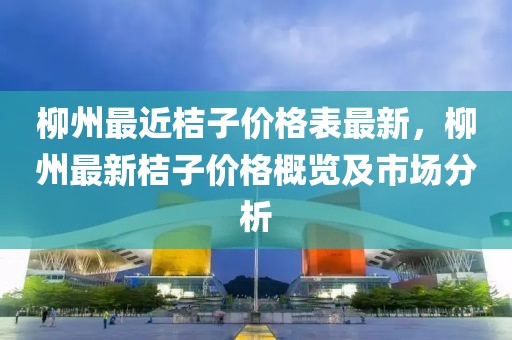 柳州最近桔子價(jià)格表最新，柳州最新桔子價(jià)格概覽及市場(chǎng)分析