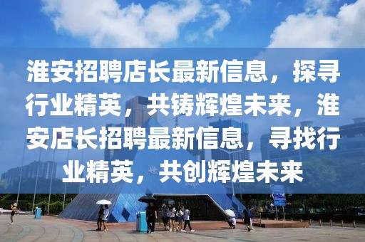 淮安招聘店長(zhǎng)最新信息，探尋行業(yè)精英，共鑄輝煌未來，淮安店長(zhǎng)招聘最新信息，尋找行業(yè)精英，共創(chuàng)輝煌未來