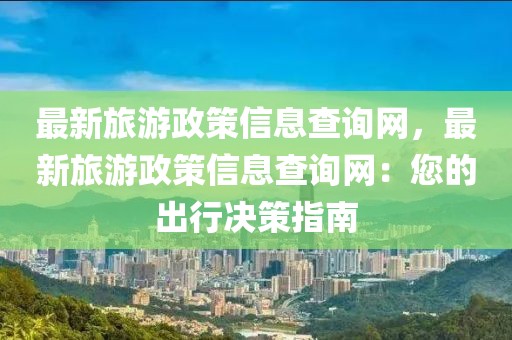 最新旅游政策信息查詢網(wǎng)，最新旅游政策信息查詢網(wǎng)：您的出行決策指南