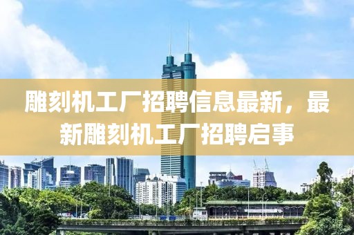 雕刻機(jī)工廠招聘信息最新，最新雕刻機(jī)工廠招聘啟事