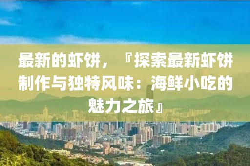最新的蝦餅，『探索最新蝦餅制作與獨(dú)特風(fēng)味：海鮮小吃的魅力之旅』