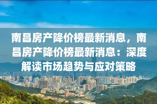 南昌房產(chǎn)降價(jià)榜最新消息，南昌房產(chǎn)降價(jià)榜最新消息：深度解讀市場(chǎng)趨勢(shì)與應(yīng)對(duì)策略