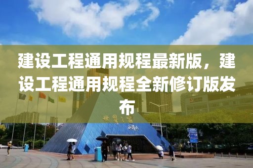 建設(shè)工程通用規(guī)程最新版，建設(shè)工程通用規(guī)程全新修訂版發(fā)布