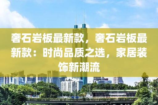 奢石巖板最新款，奢石巖板最新款：時尚品質(zhì)之選，家居裝飾新潮流