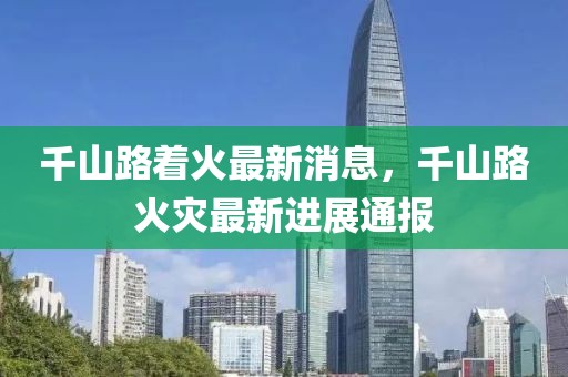 千山路著火最新消息，千山路火災(zāi)最新進(jìn)展通報(bào)