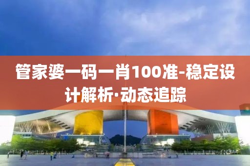 管家婆一碼一肖100準(zhǔn)-穩(wěn)定設(shè)計(jì)解析·動(dòng)態(tài)追蹤