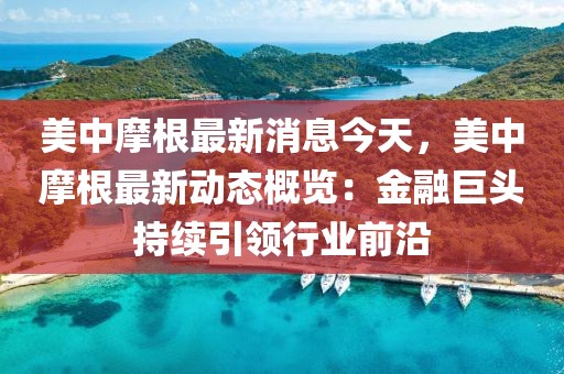 美中摩根最新消息今天，美中摩根最新動態(tài)概覽：金融巨頭持續(xù)引領(lǐng)行業(yè)前沿