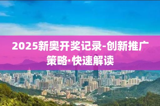 2025新奧開獎(jiǎng)記錄-創(chuàng)新推廣策略·快速解讀