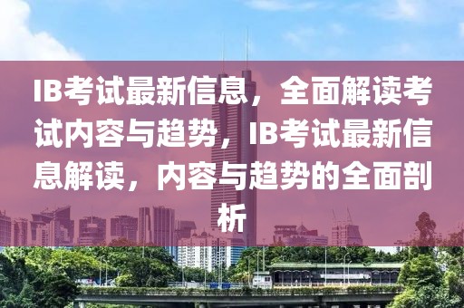 IB考試最新信息，全面解讀考試內(nèi)容與趨勢，IB考試最新信息解讀，內(nèi)容與趨勢的全面剖析