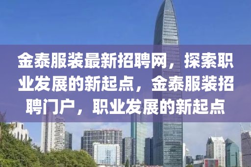 金泰服裝最新招聘網(wǎng)，探索職業(yè)發(fā)展的新起點(diǎn)，金泰服裝招聘門戶，職業(yè)發(fā)展的新起點(diǎn)