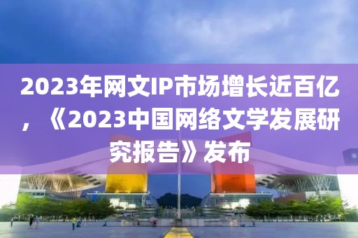 2023年網(wǎng)文IP市場(chǎng)增長(zhǎng)近百億，《2023中國(guó)網(wǎng)絡(luò)文學(xué)發(fā)展研究報(bào)告》發(fā)布