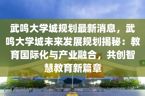 武鳴大學(xué)城規(guī)劃最新消息，武鳴大學(xué)城未來發(fā)展規(guī)劃揭秘：教育國際化與產(chǎn)業(yè)融合，共創(chuàng)智慧教育新篇章