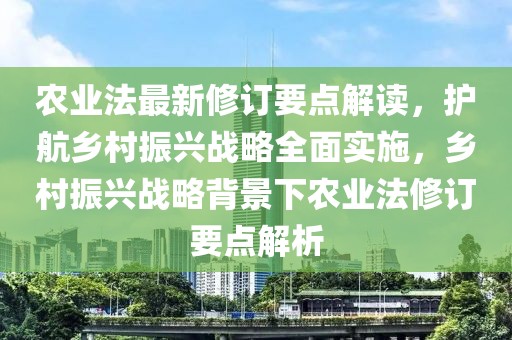 農(nóng)業(yè)法最新修訂要點(diǎn)解讀，護(hù)航鄉(xiāng)村振興戰(zhàn)略全面實(shí)施，鄉(xiāng)村振興戰(zhàn)略背景下農(nóng)業(yè)法修訂要點(diǎn)解析