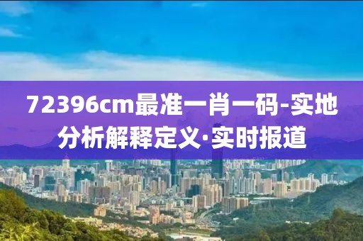 72396cm最準(zhǔn)一肖一碼-實(shí)地分析解釋定義·實(shí)時(shí)報(bào)道
