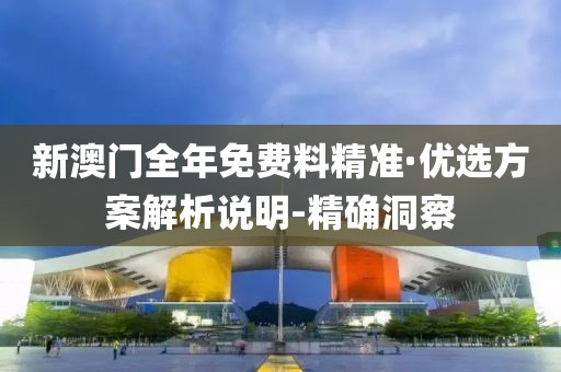 新澳門全年免費料精準(zhǔn)·優(yōu)選方案解析說明-精確洞察