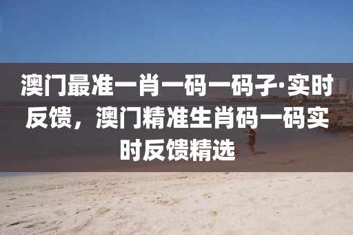 澳門最準一肖一碼一碼孑·實時反饋，澳門精準生肖碼一碼實時反饋精選
