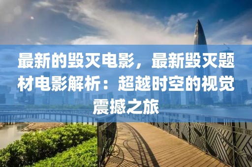 最新的毀滅電影，最新毀滅題材電影解析：超越時空的視覺震撼之旅