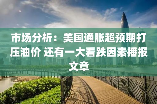 市場分析：美國通脹超預期打壓油價 還有一大看跌因素播報文章