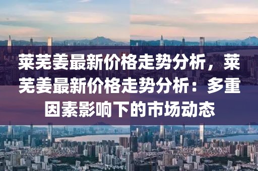 萊蕪姜最新價格走勢分析，萊蕪姜最新價格走勢分析：多重因素影響下的市場動態(tài)