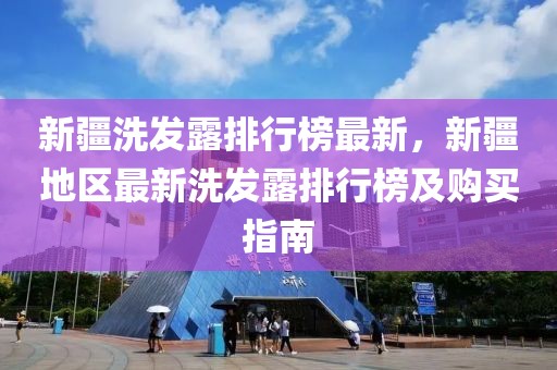 新疆洗發(fā)露排行榜最新，新疆地區(qū)最新洗發(fā)露排行榜及購買指南