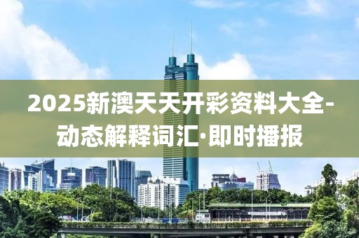 2025新澳天天開彩資料大全-動態(tài)解釋詞匯·即時播報