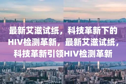 最新艾滋試紙，科技革新下的HIV檢測革新，最新艾滋試紙，科技革新引領(lǐng)HIV檢測革新