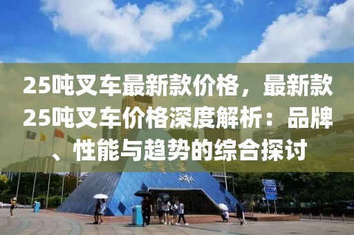 25噸叉車(chē)最新款價(jià)格，最新款25噸叉車(chē)價(jià)格深度解析：品牌、性能與趨勢(shì)的綜合探討