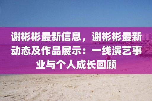 謝彬彬最新信息，謝彬彬最新動(dòng)態(tài)及作品展示：一線演藝事業(yè)與個(gè)人成長(zhǎng)回顧