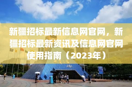 新疆招標最新信息網(wǎng)官網(wǎng)，新疆招標最新資訊及信息網(wǎng)官網(wǎng)使用指南（2023年）