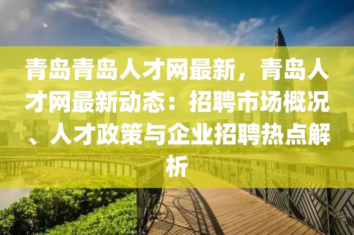 青島青島人才網(wǎng)最新，青島人才網(wǎng)最新動(dòng)態(tài)：招聘市場(chǎng)概況、人才政策與企業(yè)招聘熱點(diǎn)解析