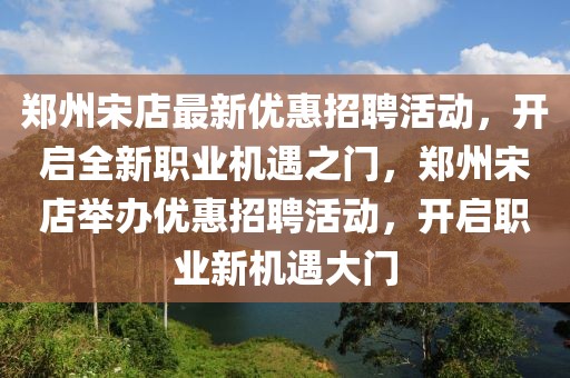 鄭州宋店最新優(yōu)惠招聘活動，開啟全新職業(yè)機(jī)遇之門，鄭州宋店舉辦優(yōu)惠招聘活動，開啟職業(yè)新機(jī)遇大門