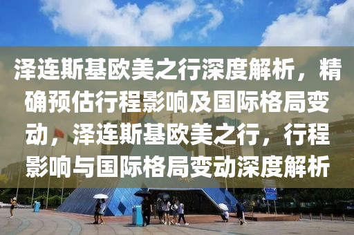 澤連斯基歐美之行深度解析，精確預(yù)估行程影響及國(guó)際格局變動(dòng)，澤連斯基歐美之行，行程影響與國(guó)際格局變動(dòng)深度解析