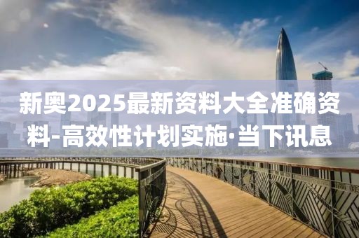新奧2025最新資料大全準(zhǔn)確資料-高效性計(jì)劃實(shí)施·當(dāng)下訊息