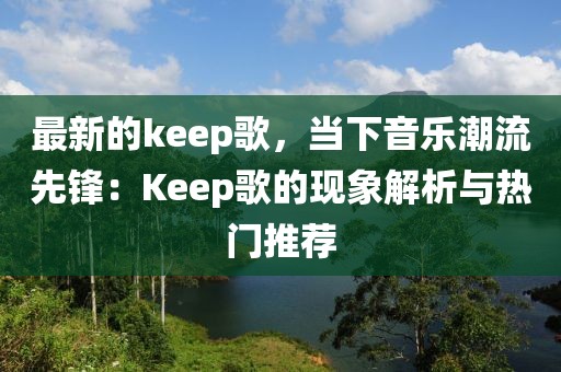 最新的keep歌，當(dāng)下音樂潮流先鋒：Keep歌的現(xiàn)象解析與熱門推薦