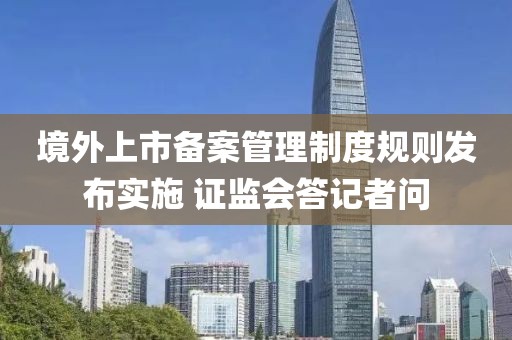 境外上市備案管理制度規(guī)則發(fā)布實(shí)施 證監(jiān)會(huì)答記者問(wèn)