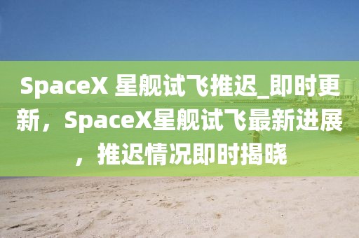 SpaceX 星艦試飛推遲_即時(shí)更新，SpaceX星艦試飛最新進(jìn)展，推遲情況即時(shí)揭曉