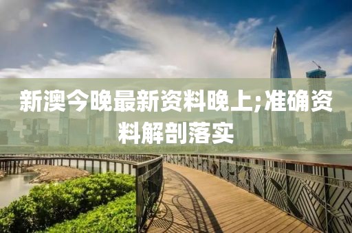 新澳今晚最新資料晚上;準(zhǔn)確資料解剖落實(shí)