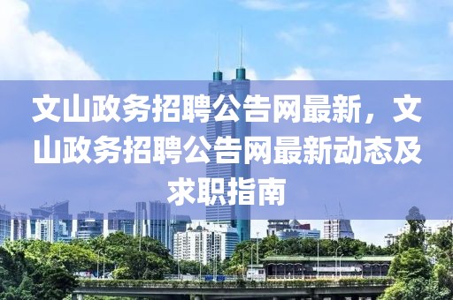 文山政務(wù)招聘公告網(wǎng)最新，文山政務(wù)招聘公告網(wǎng)最新動態(tài)及求職指南