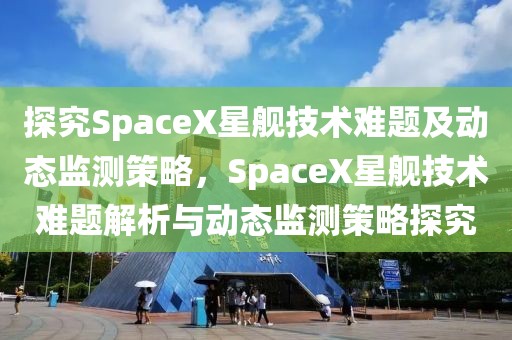 探究SpaceX星艦技術(shù)難題及動(dòng)態(tài)監(jiān)測策略，SpaceX星艦技術(shù)難題解析與動(dòng)態(tài)監(jiān)測策略探究