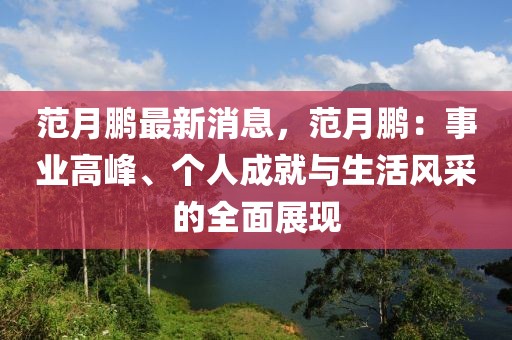 范月鵬最新消息，范月鵬：事業(yè)高峰、個(gè)人成就與生活風(fēng)采的全面展現(xiàn)