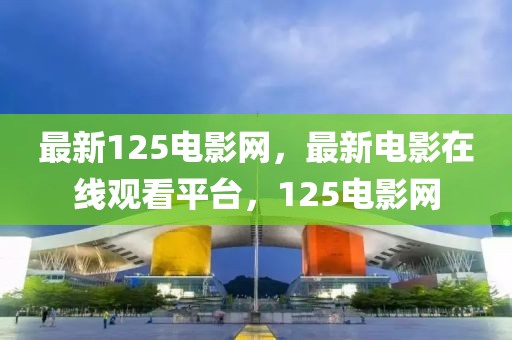 最新125電影網(wǎng)，最新電影在線觀看平臺，125電影網(wǎng)