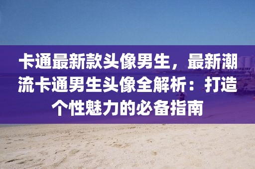 卡通最新款頭像男生，最新潮流卡通男生頭像全解析：打造個(gè)性魅力的必備指南