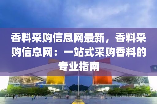 香料采購信息網(wǎng)最新，香料采購信息網(wǎng)：一站式采購香料的專業(yè)指南