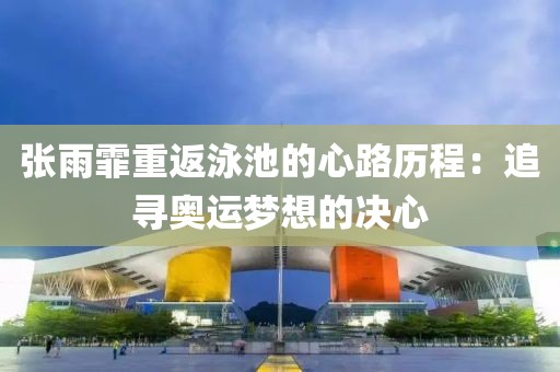 張雨霏重返泳池的心路歷程：追尋奧運(yùn)夢想的決心